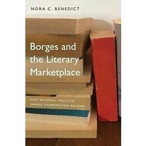 Borges and the Literary Marketplace: How Editorial Practices Shaped Cosmopolitan Reading, Hardcover - Nora C. Benedict imagine