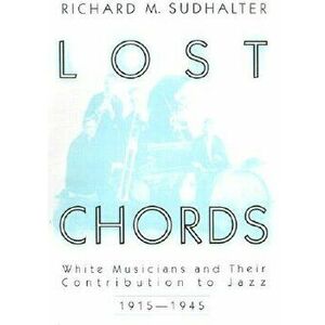 Lost Chords: White Musicians and Their Contribution to Jazz, 1915-1945, Paperback - Richard M. Sudhalter imagine