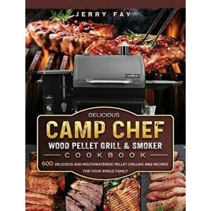 Delicious Camp Chef Wood Pellet Grill & Smoker Cookbook: 600 Delicious and Mouthwatering Pellet Grilling BBQ Recipes For Your Whole Family - Jerry Fay imagine