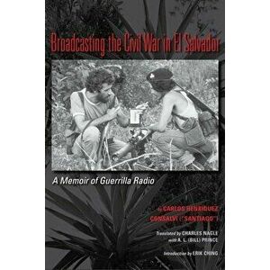Broadcasting the Civil War in El Salvador: A Memoir of Guerrilla Radio, Paperback - Carlos Henriquez Consalvi imagine