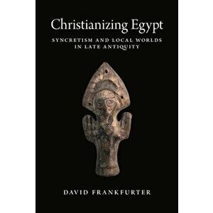 Christianizing Egypt: Syncretism and Local Worlds in Late Antiquity, Paperback - David Frankfurter imagine
