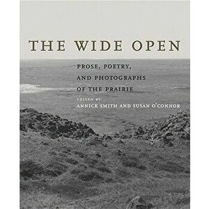 The Wide Open: Prose, Poetry, and Photographs of the Prairie, Hardcover - Annick Smith imagine