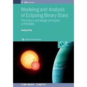 Modeling and Analysis of Eclipsing Binary Stars: The theory and design principles of PHOEBE, Paperback - Andrej Prsa imagine