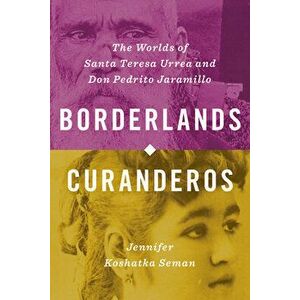 Borderlands Curanderos: The Worlds of Santa Teresa Urrea and Don Pedrito Jaramillo, Paperback - Jennifer Koshatka Seman imagine