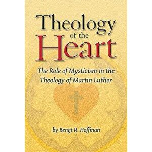 Theology of the Heart: The Role of Mysticism in the Theology of Martin Luther, Paperback - Bengt R. Hoffman imagine