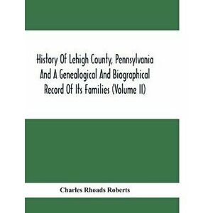 History Of Lehigh County, Pennsylvania And A Genealogical And Biographical Record Of Its Families (Volume Ii), Paperback - Charles Rhoads Roberts imagine