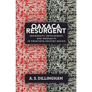 Oaxaca Resurgent: Indigeneity, Development, and Inequality in Twentieth-Century Mexico, Paperback - A. S. Dillingham imagine