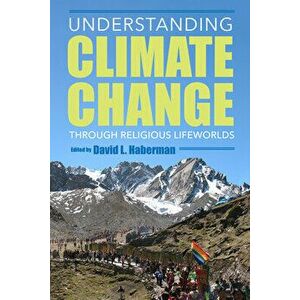Understanding Climate Change Through Religious Lifeworlds, Paperback - David L. Haberman imagine