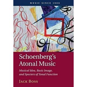 Schoenberg's Atonal Music: Musical Idea, Basic Image, and Specters of Tonal Function, Paperback - Jack Boss imagine