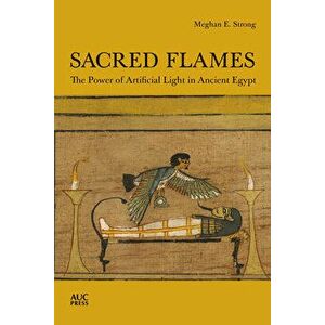 Sacred Flames: The Power of Artificial Light in Ancient Egypt, Hardcover - Meghan E. Strong imagine