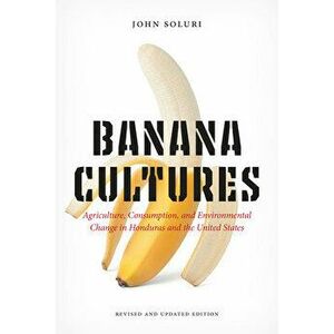 Banana Cultures: Agriculture, Consumption, and Environmental Change in Honduras and the United States, Paperback - John Soluri imagine