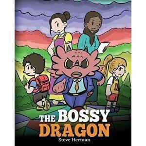 The Bossy Dragon: Stop Your Dragon from Being Bossy. A Story about Compromise, Friendship and Problem Solving, Paperback - Steve Herman imagine