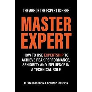 Master Expert: How to use Expertship to achieve peak performance, seniority and influence in a technical role, Paperback - Alistair Gordon imagine