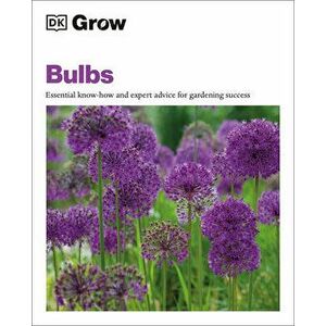 Grow Bulbs: Essential Know-How and Expert Advice for Gardening Success, Paperback - *** imagine