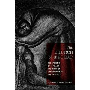 The Church of the Dead: The Epidemic of 1576 and the Birth of Christianity in the Americas, Hardcover - Jennifer Scheper Hughes imagine