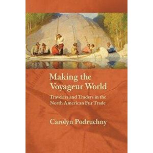 Making the Voyageur World: Travelers and Traders in the North American Fur Trade, Paperback - Carolyn Podruchny imagine