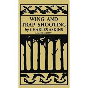 Wing and Trap Shooting (Legacy Edition): A Classic Handbook on Marksmanship and Tips and Tricks for Hunting Upland Game Birds and Waterfowl - Charles imagine
