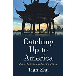 Catching Up to America: Culture, Institutions, and the Rise of China, Paperback - Tian Zhu imagine
