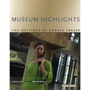 Museum Highlights: The Writings of Andrea Fraser, Paperback - Andrea Fraser imagine