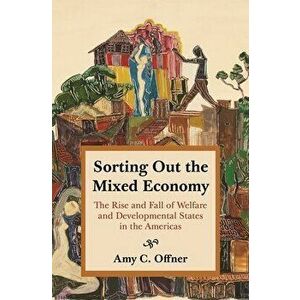 Sorting Out the Mixed Economy: The Rise and Fall of Welfare and Developmental States in the Americas, Paperback - Amy C. Offner imagine
