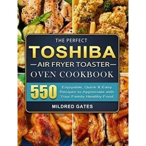 The Perfect Toshiba Air Fryer Toaster Oven Cookbook: 550 Enjoyable, Quick & Easy Recipes to Appreciate with Your Family Healthy Food - Mildred Gates imagine