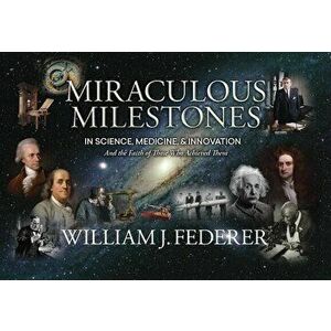 Miraculous Milestones in Science, Medicine & Innovation- And the Faith of Those Who Achieved Them, Paperback - William J. Federer imagine