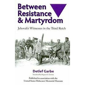 Between Resistance and Martyrdom: Jehovah's Witnesses in the Third Reich, Paperback - Detlef Garbe imagine
