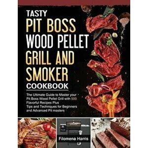 Tasty Pit Boss Wood Pellet Grill And Smoker Cookbook: The Ultimate Guide to Master your Pit Boss Wood Pellet Grill with 550 Flavorful Recipes Plus Tip imagine