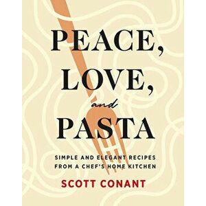 Peace, Love, and Pasta: Simple and Elegant Recipes from a Chef's Home Kitchen, Hardcover - Scott Conant imagine