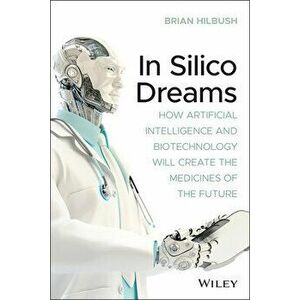 In Silico Dreams: How Artificial Intelligence and Biotechnology Will Create the Medicines of the Future, Paperback - Brian S. Hilbush imagine
