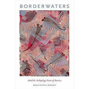 Borderwaters: Amid the Archipelagic States of America, Paperback - Brian Russell Roberts imagine