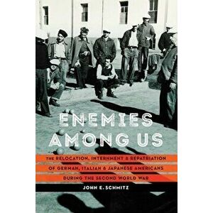 Enemies Among Us: The Relocation, Internment, and Repatriation of German, Italian, and Japanese Americans during the Second World War - John E. Schmit imagine