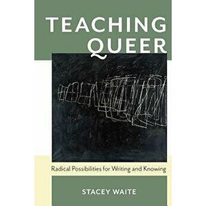 Teaching Queer: Radical Possibilities for Writing and Knowing, Paperback - Stacey Waite imagine