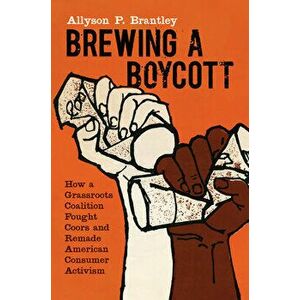 Brewing a Boycott: How a Grassroots Coalition Fought Coors and Remade American Consumer Activism, Paperback - Allyson P. Brantley imagine