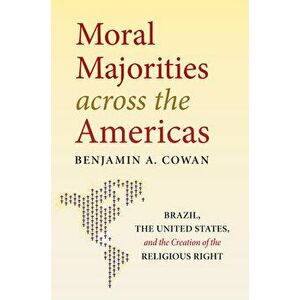Moral Majorities Across the Americas: Brazil, the United States, and the Creation of the Religious Right, Paperback - Benjamin A. Cowan imagine