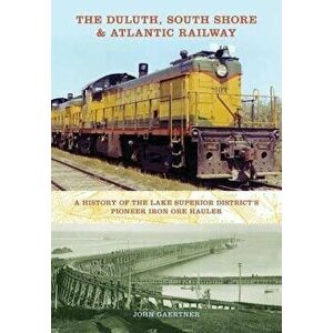 The Duluth, South Shore & Atlantic Railway: A History of the Lake Superior District's Pioneer Iron Ore Hauler, Hardcover - John Gaertner imagine
