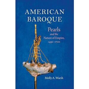 American Baroque: Pearls and the Nature of Empire, 1492-1700, Paperback - Molly A. Warsh imagine