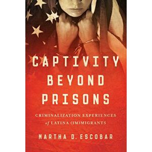 Captivity Beyond Prisons: Criminalization Experiences of Latina (Im)Migrants, Paperback - Martha D. Escobar imagine