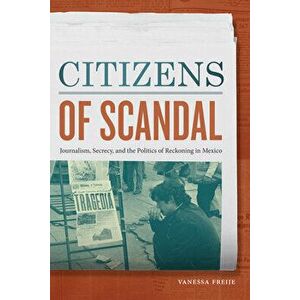 Citizens of Scandal: Journalism, Secrecy, and the Politics of Reckoning in Mexico, Paperback - Vanessa Freije imagine