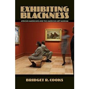 Exhibiting Blackness: African Americans and the American Art Museum, Paperback - Bridget R. Cooks imagine