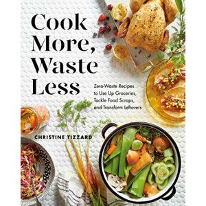 Cook More, Waste Less: Zero-Waste Recipes to Use Up Groceries, Tackle Food Scraps, and Transform Leftovers, Paperback - Christine Tizzard imagine