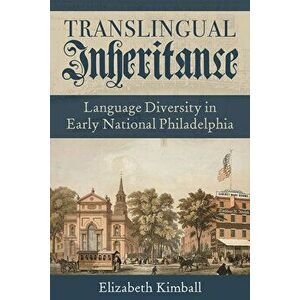 Translingual Inheritance: Language Diversity in Early National Philadelphia, Hardcover - Elizabeth Kimball imagine