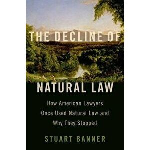 The Decline of Natural Law: How American Lawyers Once Used Natural Law and Why They Stopped, Hardcover - Stuart Banner imagine