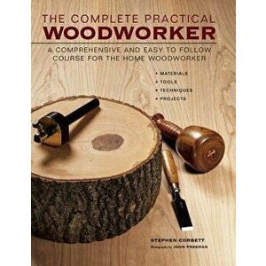 The Complete Practical Woodworker: A Comprehensive and Easy to Follow Course for the Home Woodworker, Hardcover - Stephen Corbett imagine