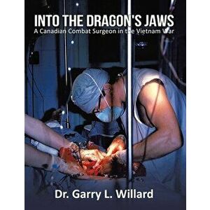 Into the Dragon's Jaws: A Canadian Combat Surgeon in the Vietnam War, Paperback - Garry Willard imagine