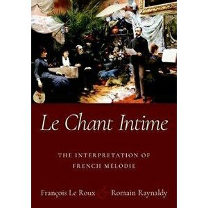 Le Chant Intime: The Interpretation of French Melodie, Paperback - Francois Le Roux imagine