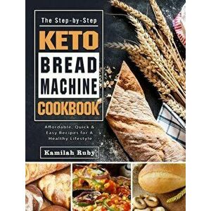 The Step-by-Step Keto Bread Machine Cookbook: Affordable, Quick & Easy Recipes for A Healthy Lifestyle, Hardcover - Kamilah Ruby imagine