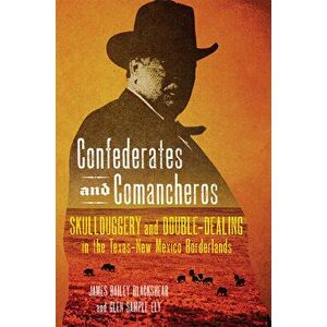 Confederates and Comancheros: Skullduggery and Double-Dealing in the Texas-New Mexico Borderlands, Hardcover - James Bailey Blackshear imagine