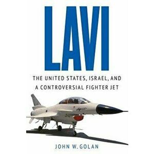 Lavi: The United States, Israel, and a Controversial Fighter Jet, Hardcover - John W. Golan imagine