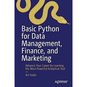Basic Python for Data Management, Finance, and Marketing: Advance Your Career by Learning the Most Powerful Analytical Tool - Art Yudin imagine